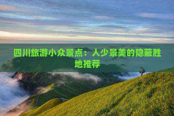 四川旅游小众景点：人少景美的隐蔽胜地推荐(图6)