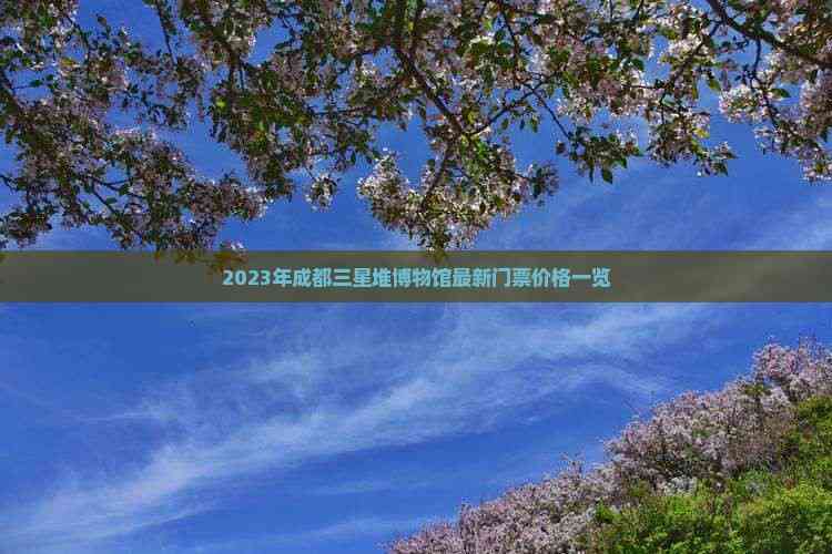 2023年成都三星堆博物馆最新门票价格一览(图5)