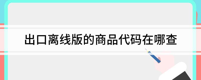 出口离线版的商品代码在哪查(图1)